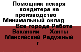 Помощник пекаря-кондитера на производство  › Минимальный оклад ­ 44 000 - Все города Работа » Вакансии   . Ханты-Мансийский,Радужный г.